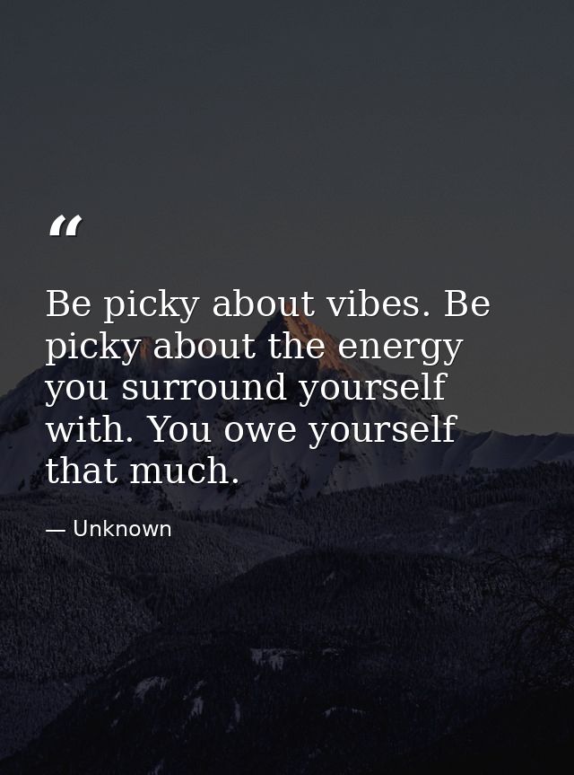 Be picky about vibes. Be picky about the energy you surround yourself with. You owe yourself that much. — Unknown
