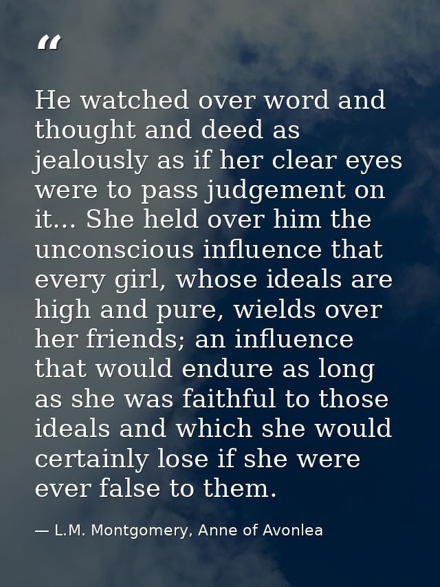 He watched over word and thought and deed as jealously as if her clear eyes were to pass judgement on it... She held ove — L.M. Montgomery, Anne of Avonlea
