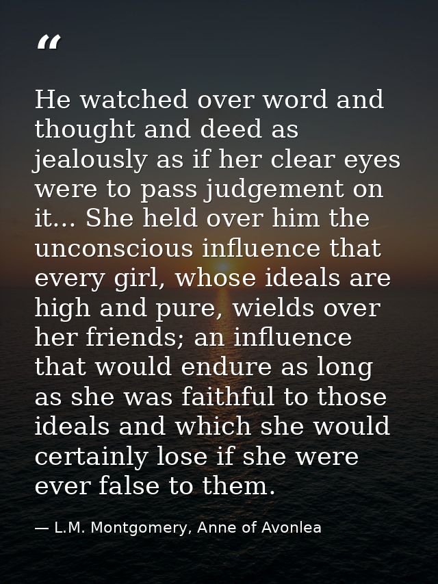 He watched over word and thought and deed as jealously as if her clear eyes were to pass judgement on it... She held ove — L.M. Montgomery, Anne of Avonlea