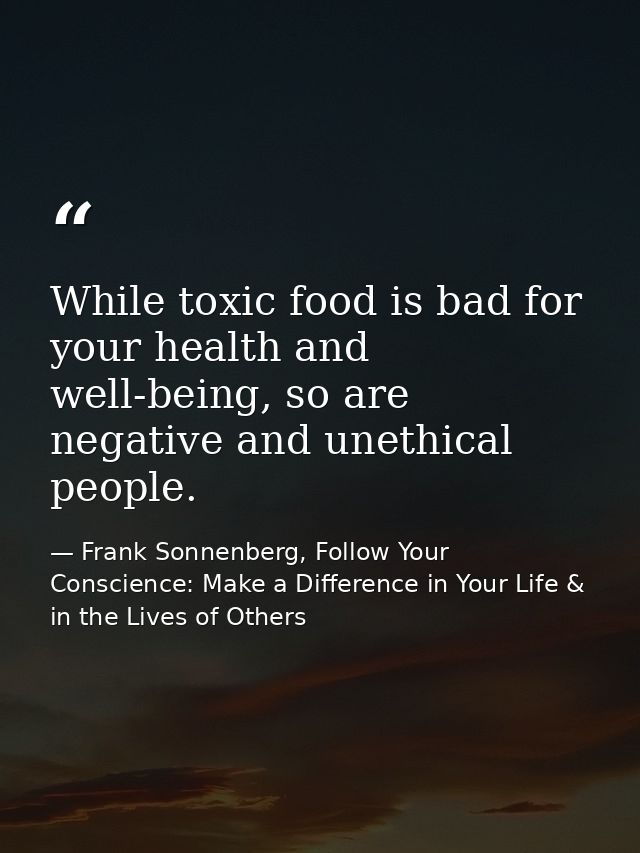 While toxic food is bad for your health and well-being, so are negative and unethical people. — Frank Sonnenberg, Follow Your Conscience: Make a Difference in Your Life & in the Lives of Others