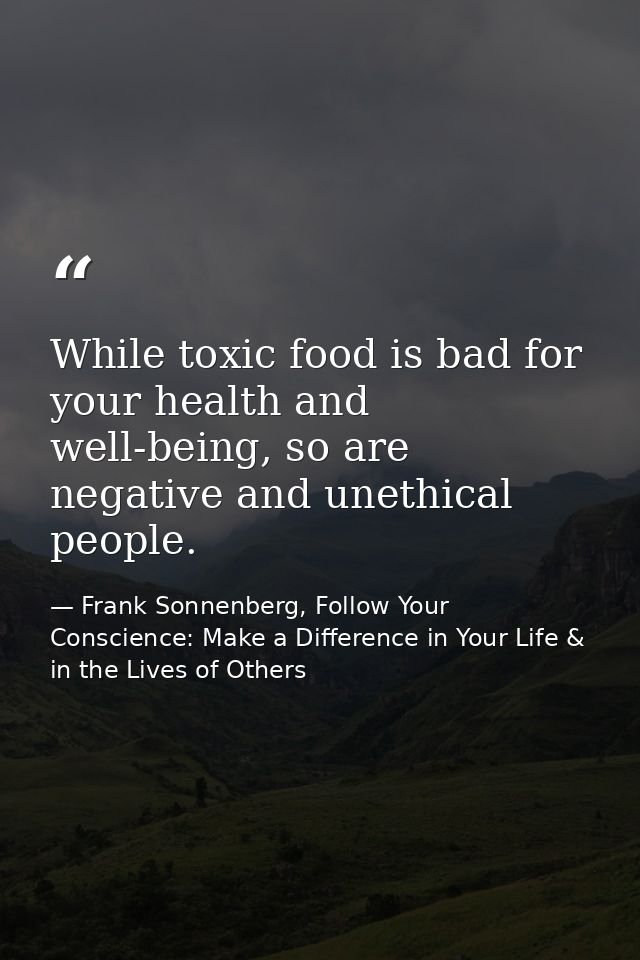 While toxic food is bad for your health and well-being, so are negative and unethical people. — Frank Sonnenberg, Follow Your Conscience: Make a Difference in Your Life & in the Lives of Others