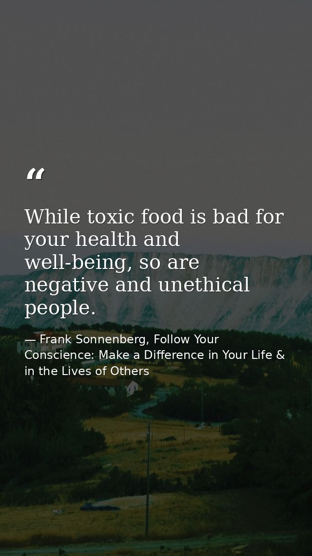 While toxic food is bad for your health and well-being, so are negative and unethical people. — Frank Sonnenberg, Follow Your Conscience: Make a Difference in Your Life & in the Lives of Others