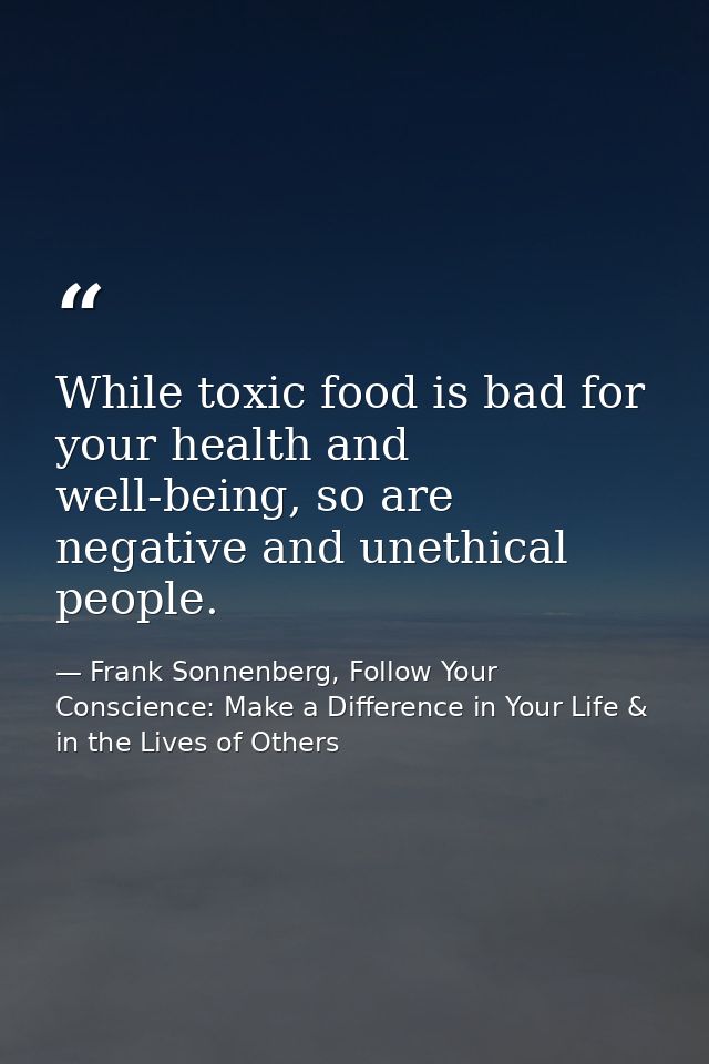 While toxic food is bad for your health and well-being, so are negative and unethical people. — Frank Sonnenberg, Follow Your Conscience: Make a Difference in Your Life & in the Lives of Others
