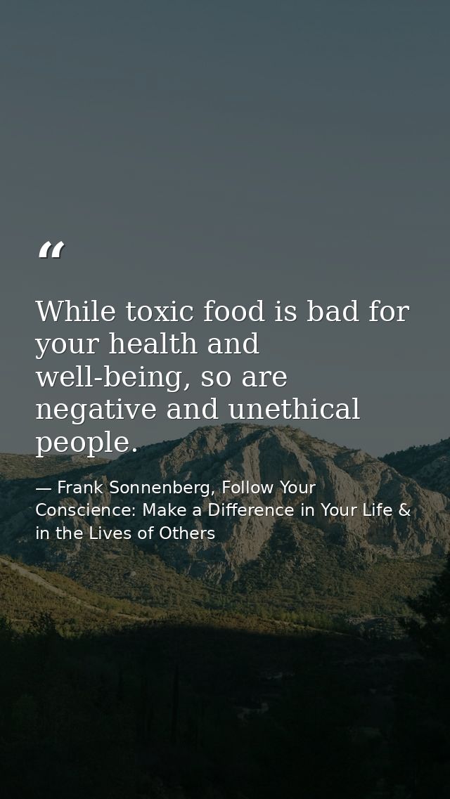 While toxic food is bad for your health and well-being, so are negative and unethical people. — Frank Sonnenberg, Follow Your Conscience: Make a Difference in Your Life & in the Lives of Others