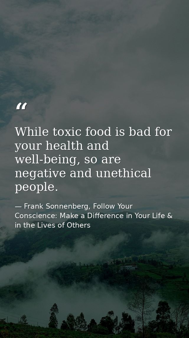 While toxic food is bad for your health and well-being, so are negative and unethical people. — Frank Sonnenberg, Follow Your Conscience: Make a Difference in Your Life & in the Lives of Others