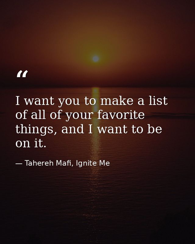 I want you to make a list of all of your favorite things, and I want to be on it. — Tahereh Mafi, Ignite Me