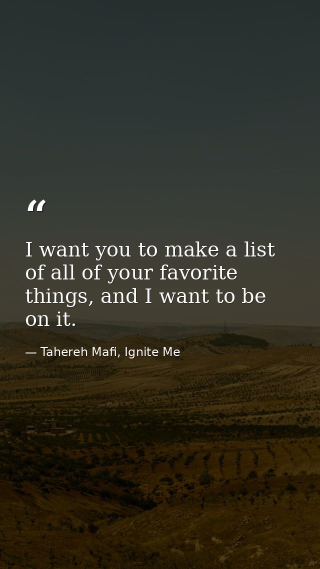 I want you to make a list of all of your favorite things, and I want to be on it. — Tahereh Mafi, Ignite Me
