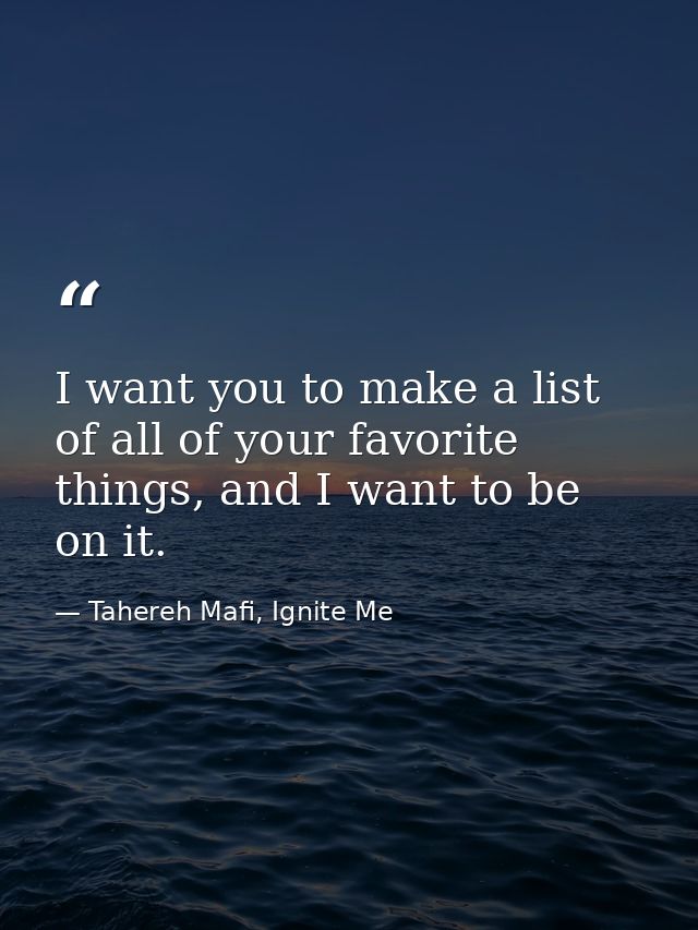 I want you to make a list of all of your favorite things, and I want to be on it. — Tahereh Mafi, Ignite Me