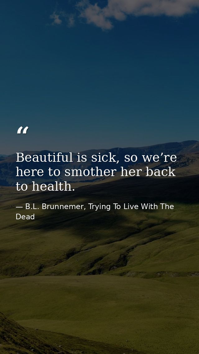 Beautiful is sick, so we’re here to smother her back to health. — B.L. Brunnemer, Trying To Live With The Dead