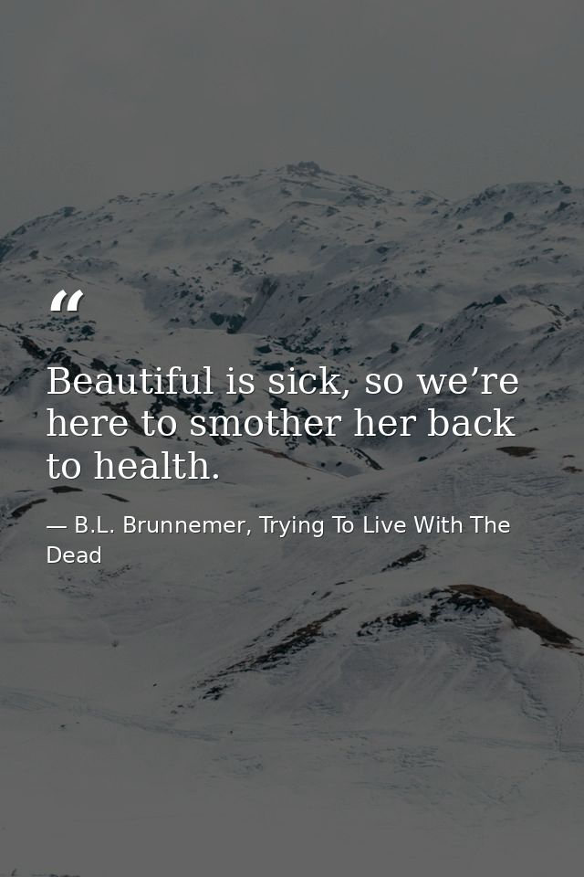 Beautiful is sick, so we’re here to smother her back to health. — B.L. Brunnemer, Trying To Live With The Dead