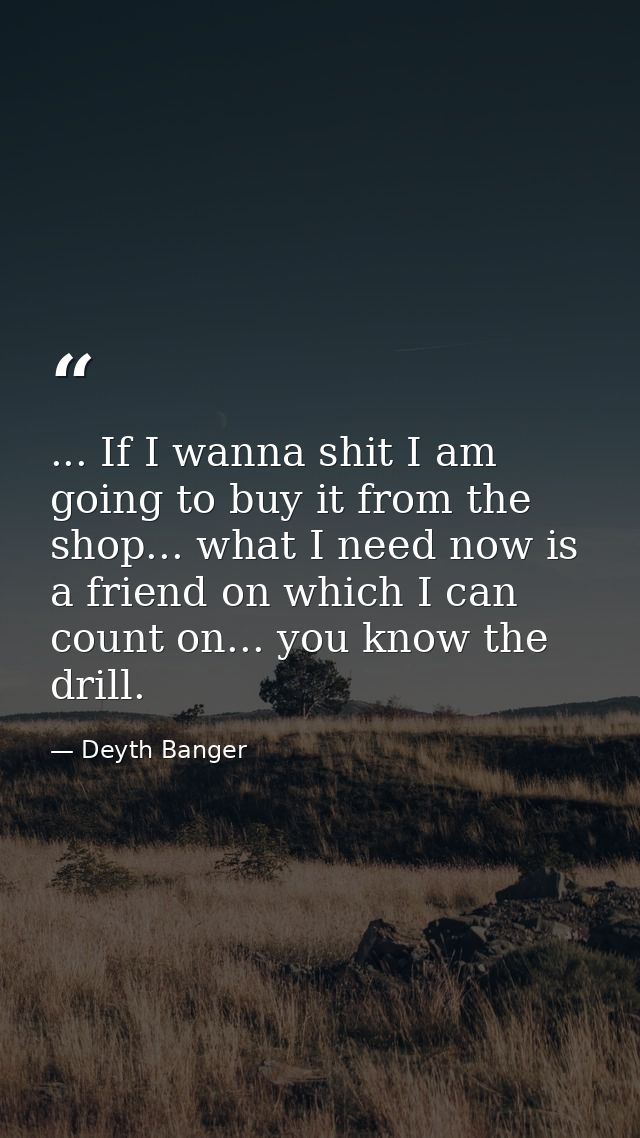 ... If I wanna shit I am going to buy it from the shop... what I need now is a friend on which I can count on... you kno — Deyth Banger