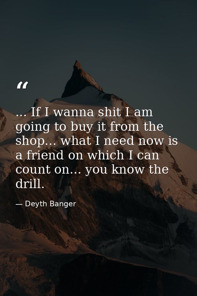 ... If I wanna shit I am going to buy it from the shop... what I need now is a friend on which I can count on... you kno — Deyth Banger