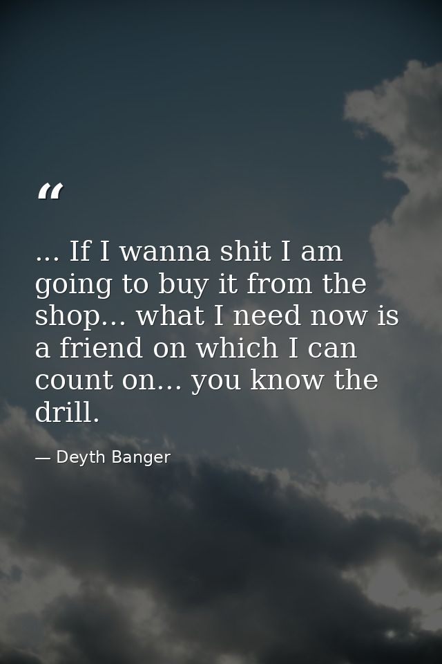 ... If I wanna shit I am going to buy it from the shop... what I need now is a friend on which I can count on... you kno — Deyth Banger