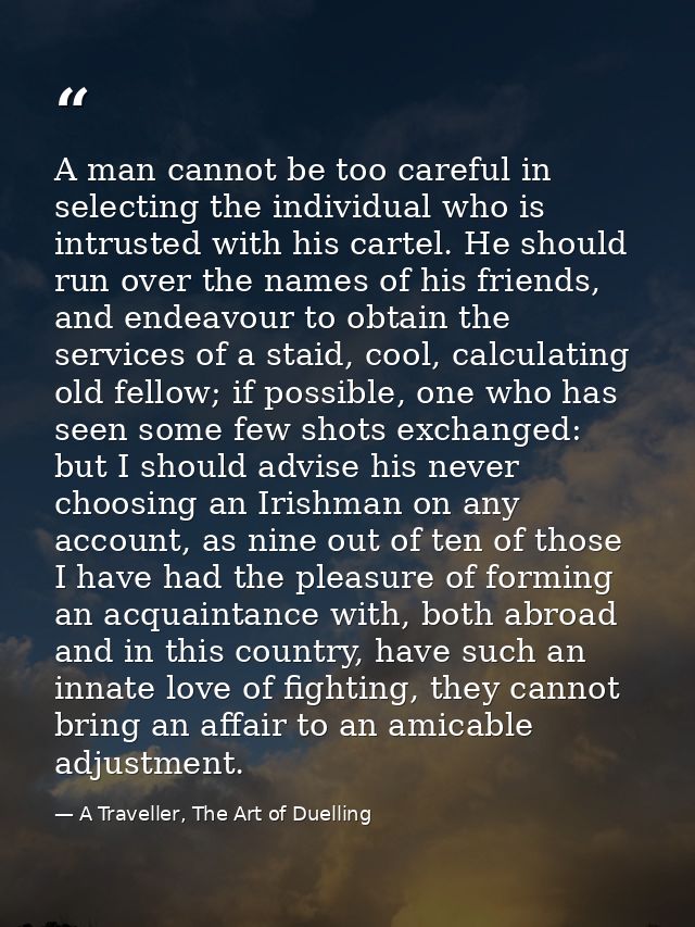 A man cannot be too careful in selecting the individual who is intrusted with his cartel. He should run over the names o — A Traveller, The Art of Duelling