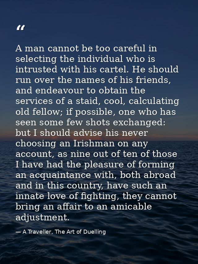 A man cannot be too careful in selecting the individual who is intrusted with his cartel. He should run over the names o — A Traveller, The Art of Duelling