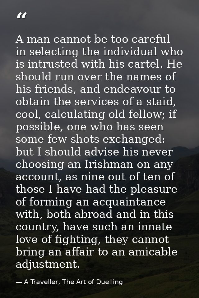 A man cannot be too careful in selecting the individual who is intrusted with his cartel. He should run over the names o — A Traveller, The Art of Duelling