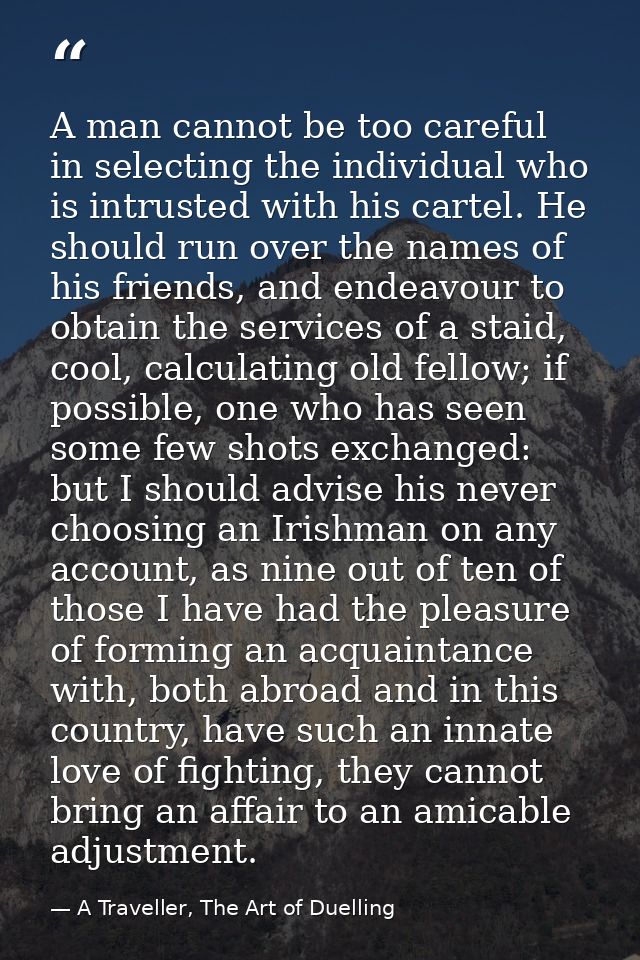 A man cannot be too careful in selecting the individual who is intrusted with his cartel. He should run over the names o — A Traveller, The Art of Duelling