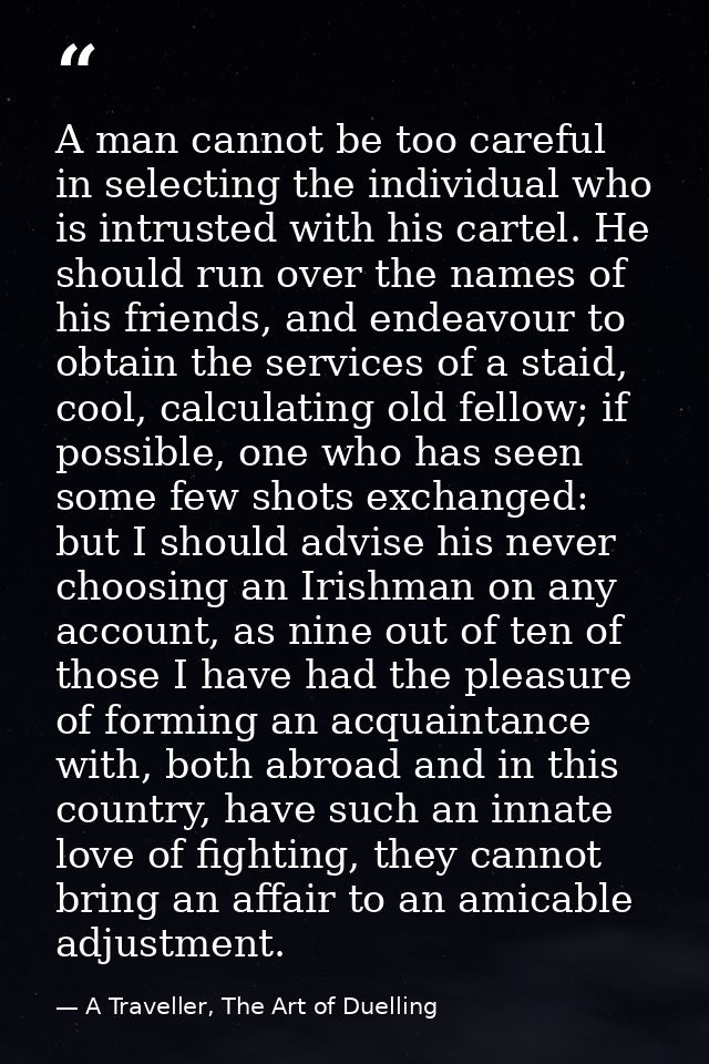 A man cannot be too careful in selecting the individual who is intrusted with his cartel. He should run over the names o — A Traveller, The Art of Duelling