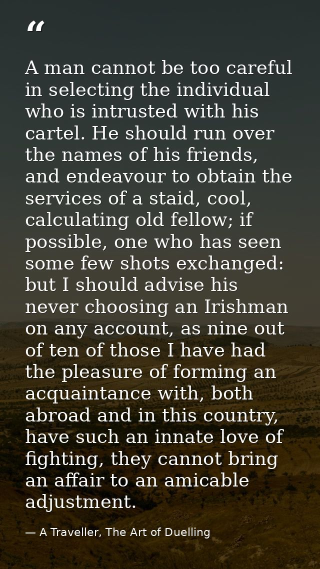 A man cannot be too careful in selecting the individual who is intrusted with his cartel. He should run over the names o — A Traveller, The Art of Duelling