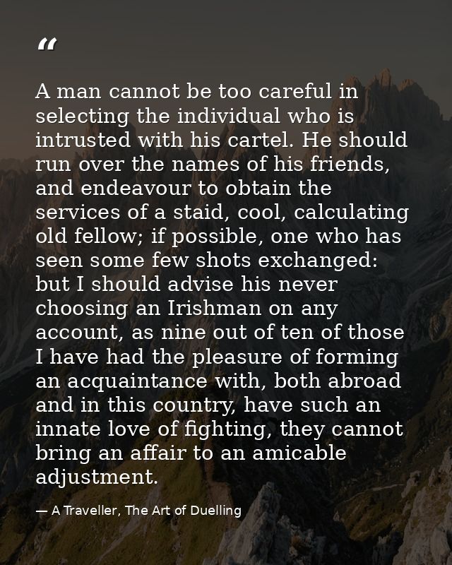 A man cannot be too careful in selecting the individual who is intrusted with his cartel. He should run over the names o — A Traveller, The Art of Duelling