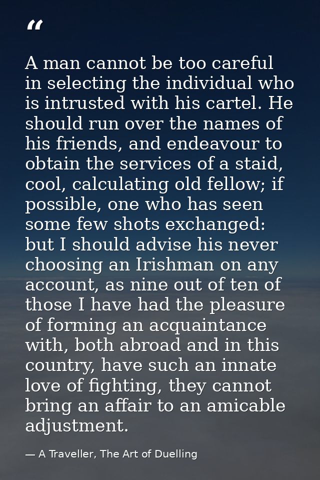 A man cannot be too careful in selecting the individual who is intrusted with his cartel. He should run over the names o — A Traveller, The Art of Duelling