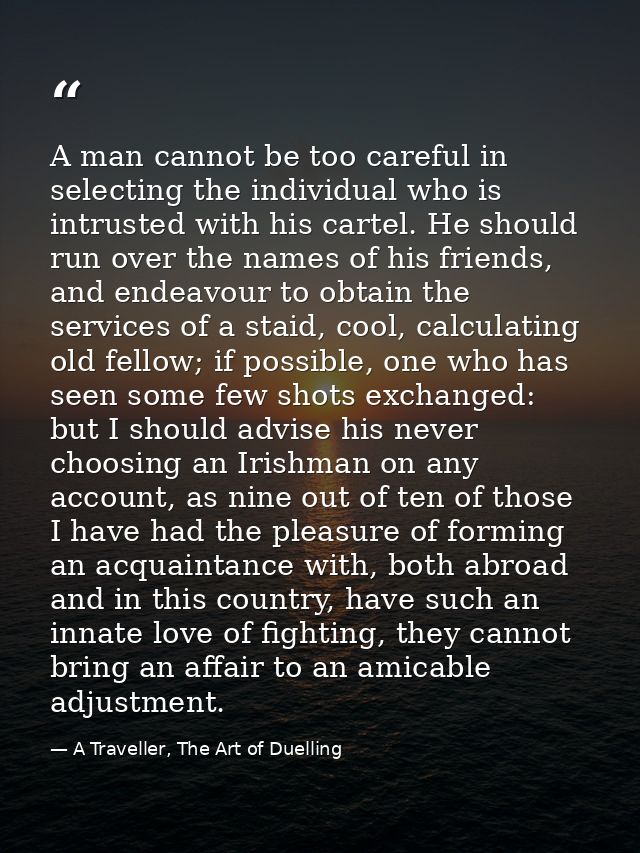 A man cannot be too careful in selecting the individual who is intrusted with his cartel. He should run over the names o — A Traveller, The Art of Duelling