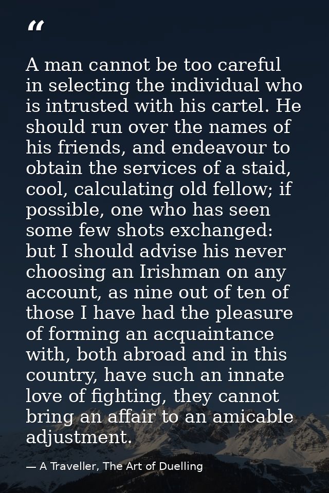 A man cannot be too careful in selecting the individual who is intrusted with his cartel. He should run over the names o — A Traveller, The Art of Duelling
