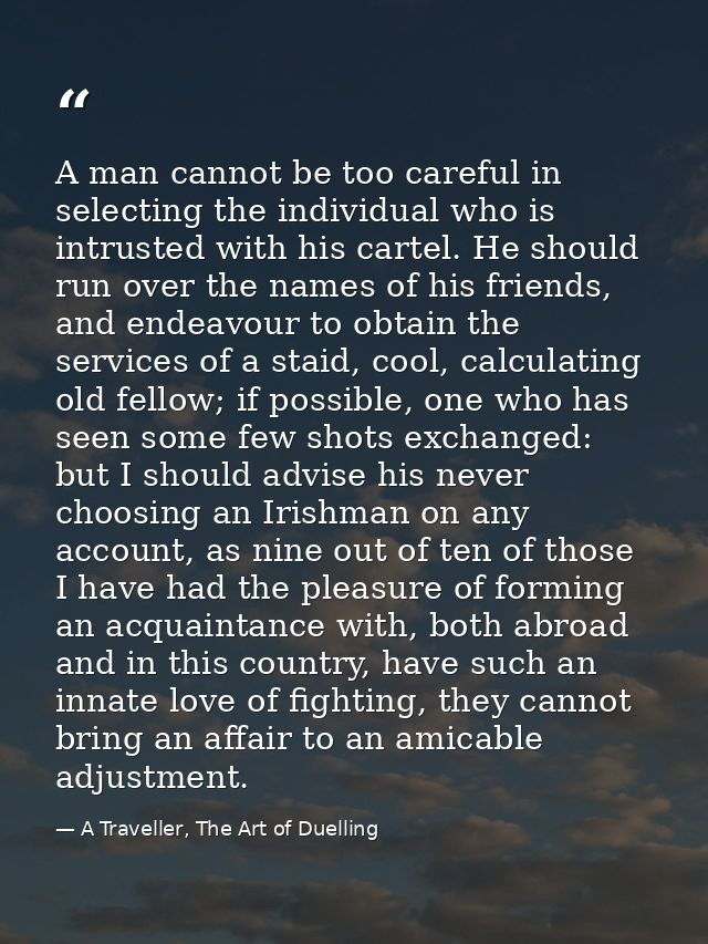 A man cannot be too careful in selecting the individual who is intrusted with his cartel. He should run over the names o — A Traveller, The Art of Duelling