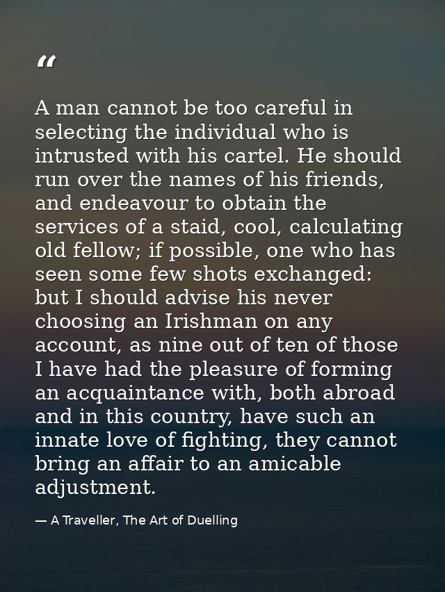 A man cannot be too careful in selecting the individual who is intrusted with his cartel. He should run over the names o — A Traveller, The Art of Duelling