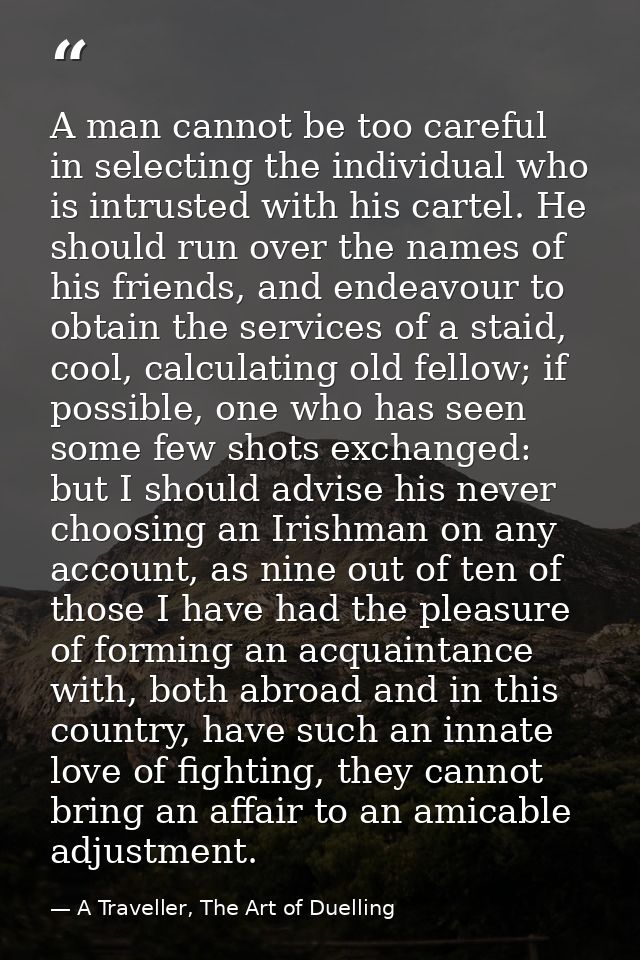 A man cannot be too careful in selecting the individual who is intrusted with his cartel. He should run over the names o — A Traveller, The Art of Duelling