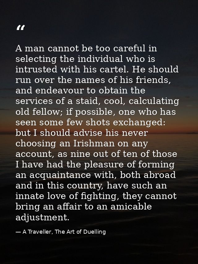 A man cannot be too careful in selecting the individual who is intrusted with his cartel. He should run over the names o — A Traveller, The Art of Duelling