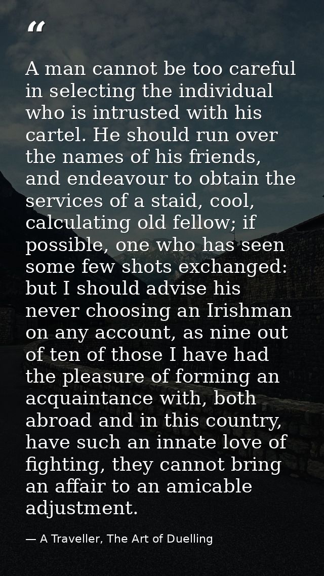 A man cannot be too careful in selecting the individual who is intrusted with his cartel. He should run over the names o — A Traveller, The Art of Duelling