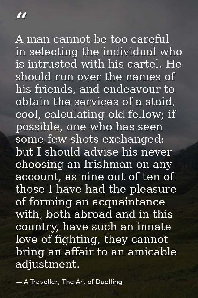 A man cannot be too careful in selecting the individual who is intrusted with his cartel. He should run over the names o — A Traveller, The Art of Duelling
