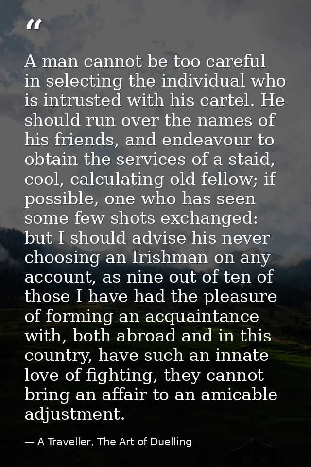 A man cannot be too careful in selecting the individual who is intrusted with his cartel. He should run over the names o — A Traveller, The Art of Duelling