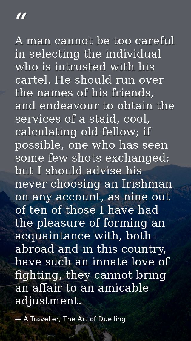 A man cannot be too careful in selecting the individual who is intrusted with his cartel. He should run over the names o — A Traveller, The Art of Duelling