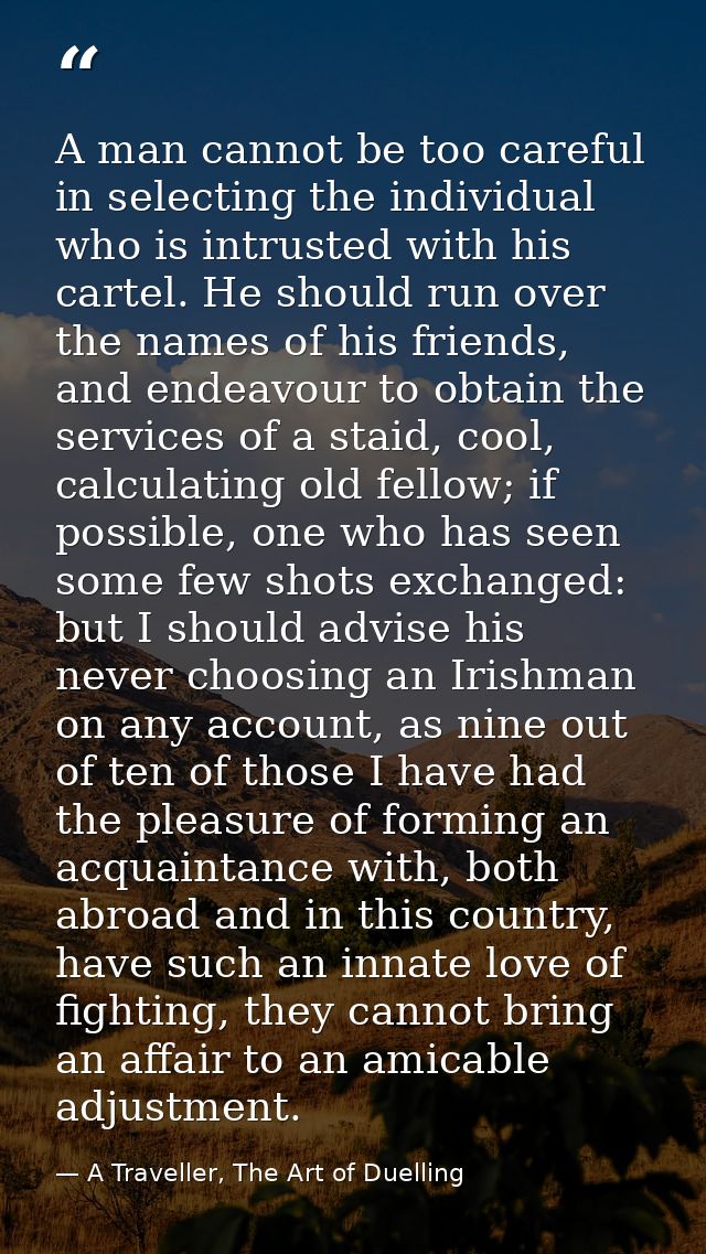A man cannot be too careful in selecting the individual who is intrusted with his cartel. He should run over the names o — A Traveller, The Art of Duelling