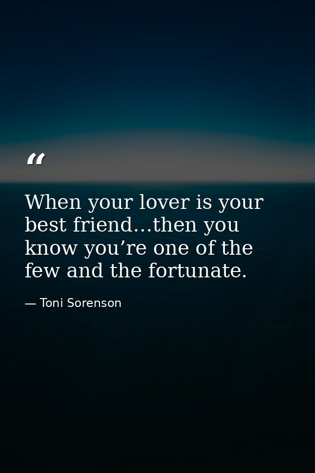 When your lover is your best friend…then you know you’re one of the few and the fortunate. — Toni Sorenson