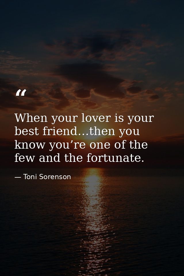 When your lover is your best friend…then you know you’re one of the few and the fortunate. — Toni Sorenson