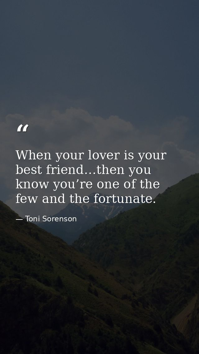 When your lover is your best friend…then you know you’re one of the few and the fortunate. — Toni Sorenson