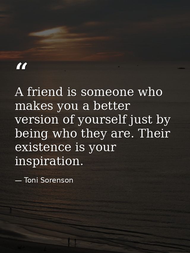 A friend is someone who makes you a better version of yourself just by being who they are. Their existence is your inspi — Toni Sorenson