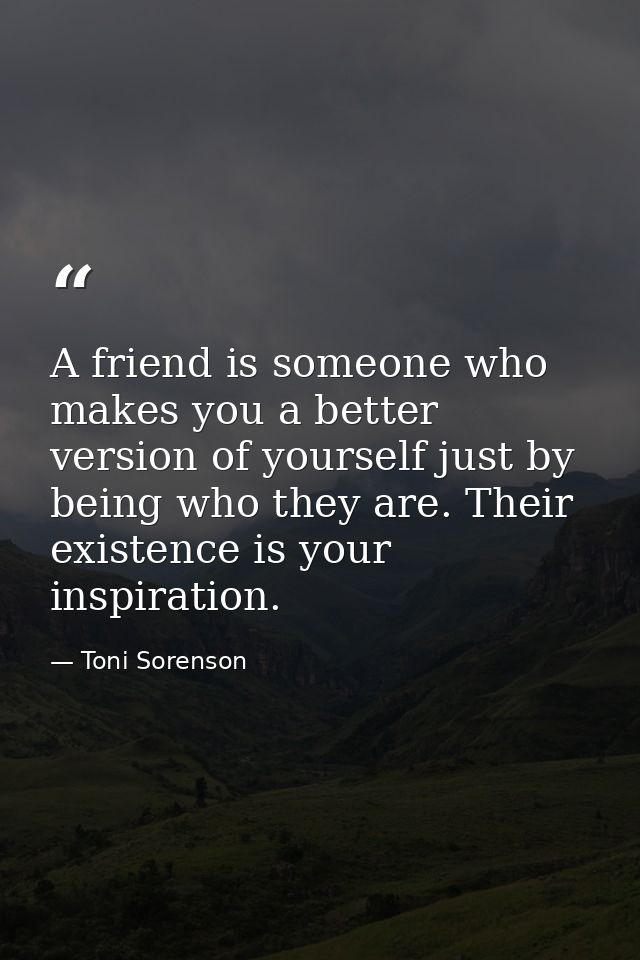 A friend is someone who makes you a better version of yourself just by being who they are. Their existence is your inspi — Toni Sorenson