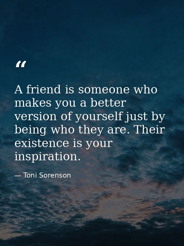 A friend is someone who makes you a better version of yourself just by being who they are. Their existence is your inspi — Toni Sorenson