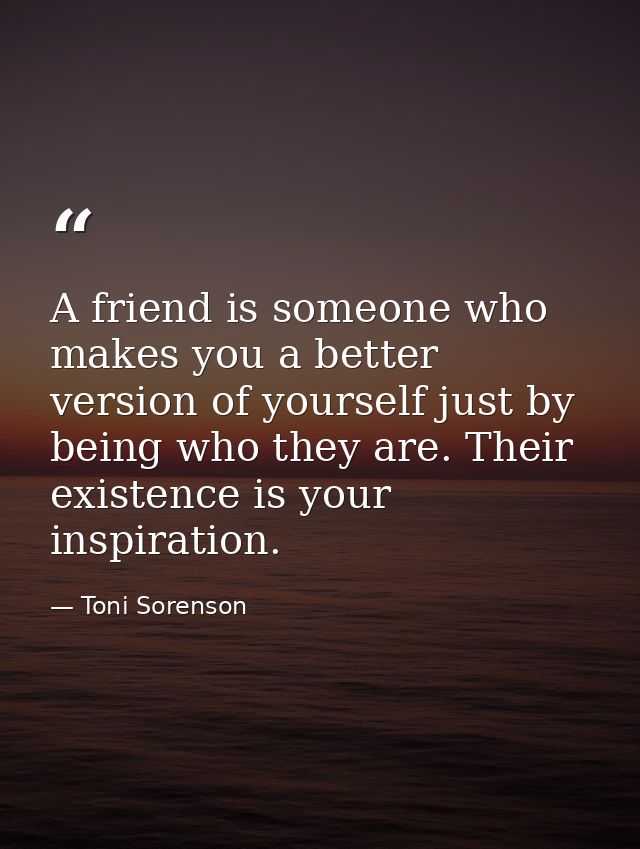 A friend is someone who makes you a better version of yourself just by being who they are. Their existence is your inspi — Toni Sorenson
