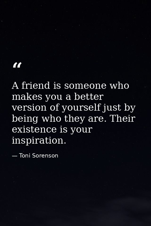 A friend is someone who makes you a better version of yourself just by being who they are. Their existence is your inspi — Toni Sorenson