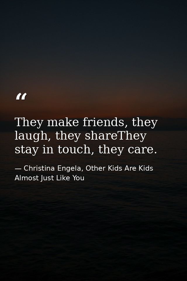 They make friends, they laugh, they shareThey stay in touch, they care. — Christina Engela, Other Kids Are Kids Almost Just Like You