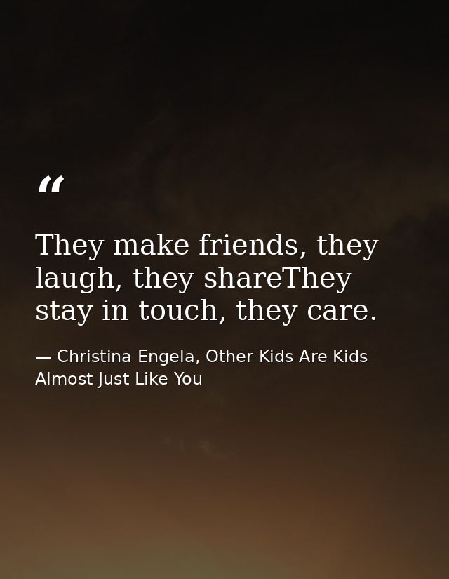 They make friends, they laugh, they shareThey stay in touch, they care. — Christina Engela, Other Kids Are Kids Almost Just Like You