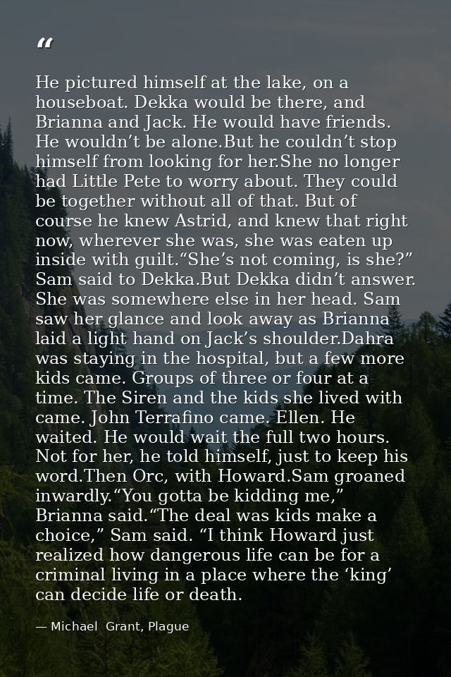 He pictured himself at the lake, on a houseboat. Dekka would be there, and Brianna and Jack. He would have friends. He w — Michael  Grant, Plague