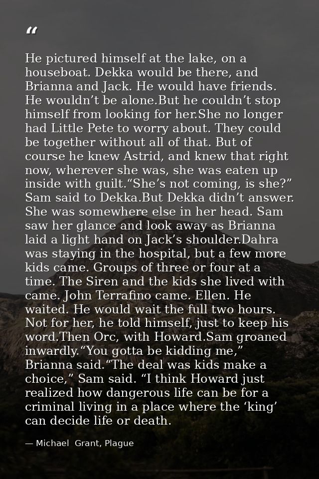 He pictured himself at the lake, on a houseboat. Dekka would be there, and Brianna and Jack. He would have friends. He w — Michael  Grant, Plague