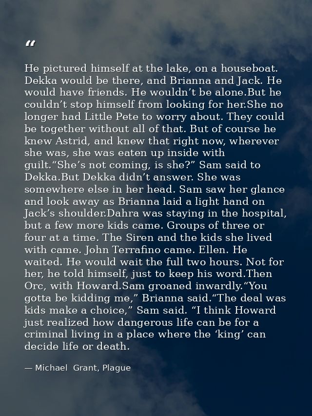 He pictured himself at the lake, on a houseboat. Dekka would be there, and Brianna and Jack. He would have friends. He w — Michael  Grant, Plague