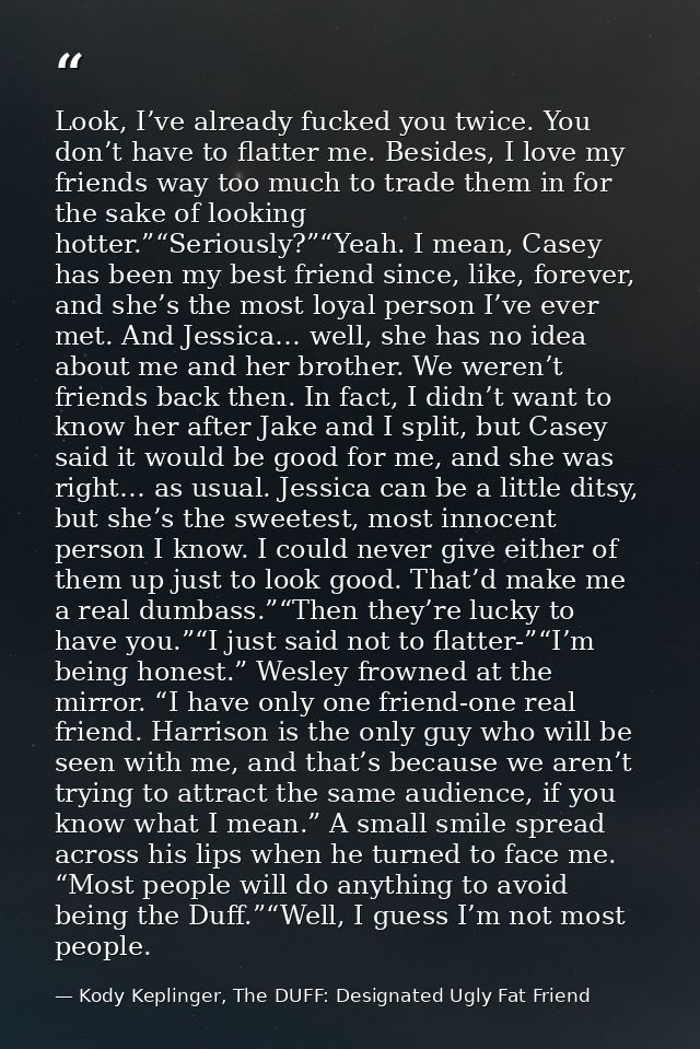 Look, I’ve already fucked you twice. You don’t have to flatter me. Besides, I love my friends way too much to trade them — Kody Keplinger, The DUFF: Designated Ugly Fat Friend